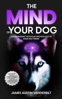 The Mind of Your Dog - Understanding the Psyche and Intellect of Mans&apos; Best Friend