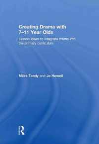 Creating Drama With 7-11 Year Olds: Lesson Ideas To Integrate Drama Into The Primary Curriculum. Miles Tandy And Jo Howell