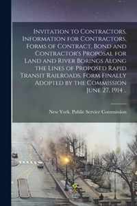 Invitation to Contractors, Information for Contractors, Forms of Contract, Bond and Contractor's Proposal for Land and River Borings Along the Lines of Proposed Rapid Transit Railroads. Form Finally Adopted by the Commission June 27, 1914 ..