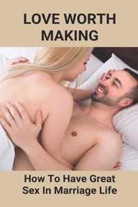 Love Worth Making: How To Have Great Sex In Marriage Life