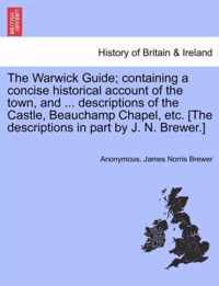 The Warwick Guide; Containing a Concise Historical Account of the Town, and ... Descriptions of the Castle, Beauchamp Chapel, Etc. [The Descriptions in Part by J. N. Brewer.]