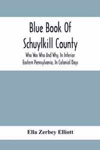Blue Book Of Schuylkill County: Who Was Who And Why, In Interior Eastern Pennsylvania, In Colonial Days, The Huguenots And Palatines, Their Service In Queen Anne'S French And Indian, And Revolutionary Wars