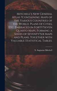 Mitchell's New General Atlas ?containing Maps of the Various Countries of the World, Plans of Cities, Etc. Embraced in Forty?seven Quarto Maps, Forming a Series of Seventy?six Maps and Plans, Together With Valuable Statistical Tables.