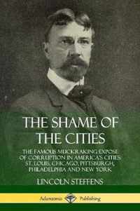 The Shame of the Cities: The Famous Muckraking Expose of Corruption in America's Cities