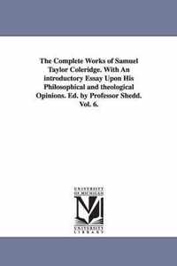 The Complete Works of Samuel Taylor Coleridge. With An introductory Essay Upon His Philosophical and theological Opinions. Ed. by Professor Shedd. Vol. 6.