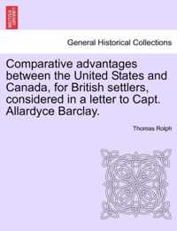 Comparative Advantages Between the United States and Canada, for British Settlers, Considered in a Letter to Capt. Allardyce Barclay.