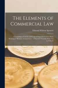 The Elements of Commercial Law: Containing a Concise and Logical Exposition of the Rules Relating to Business Transactions