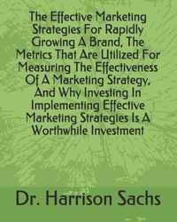 The Effective Marketing Strategies For Rapidly Growing A Brand, The Metrics That Are Utilized For Measuring The Effectiveness Of A Marketing Strategy, And Why Investing In Implementing Effective Marketing Strategies Is A Worthwhile Investment