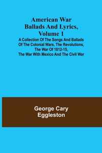 American War Ballads and Lyrics, Volume 1; A Collection of the Songs and Ballads of the Colonial Wars, the Revolutions, the War of 1812-15, the War with Mexico and the Civil War