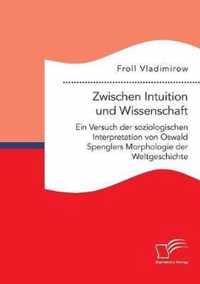 Zwischen Intuition und Wissenschaft. Ein Versuch der soziologischen Interpretation von Oswald Spenglers Morphologie der Weltgeschichte