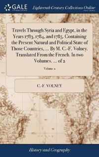 Travels Through Syria and Egypt, in the Years 1783, 1784, and 1785. Containing the Present Natural and Political State of Those Countries, ... By M. C.-F. Volney. Translated From the French. In two Volumes. ... of 2; Volume 2