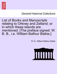List of Books and Manuscripts Relating to Orkney and Zetland; Or in Which These Islands Are Mentioned. [The Preface Signed