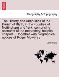 The History and Antiquities of the Parish of Blyth, in the Counties of Nottingham and York, Comprising Accounts of the Monastery, Hospital, Chapels ... Together with Biographical Notices of Roger Mowbray