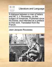 A Dialogue Between a Man of Letters and Mr. J. J. Rousseau, on the Subject of Romances. Published Since His Eloisa, and Intended as a Preface to That Work. Translated from the French.