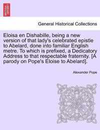 Eloisa en Dishabille, being a new version of that lady's celebrated epistle to Abelard, done into familiar English metre. To which is prefixed, a Dedicatory Address to that respectable fraternity. [A parody on Pope's Eloise to Abelard].
