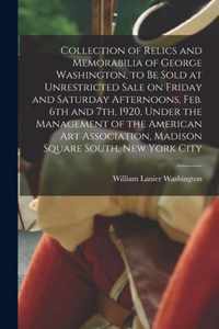 Collection of Relics and Memorabilia of George Washington, to Be Sold at Unrestricted Sale on Friday and Saturday Afternoons, Feb. 6th and 7th, 1920, Under the Management of the American Art Association, Madison Square South, New York City