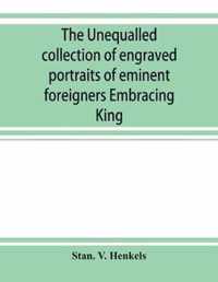 The unequalled collection of engraved portraits of eminent foreigners Embracing King, Eminent Noblemen and Statesman, Great naval Commanders and Military Officers, Notes Explorers, Prominent Reformers, Eminent Literary Characters, Theologians