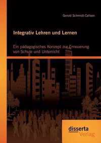 Integrativ Lehren und Lernen: Ein pädagogisches Konzept zur Erneuerung von Schule und Unterricht