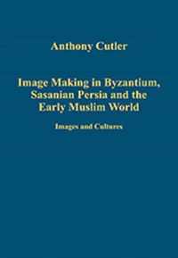 Image Making in Byzantium, Sasanian Persia and the Early Muslim World