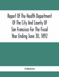 Report Of The Health Depatment Of The City And County Of San Francisco For The Fiscal Year Ending June 30, 1892