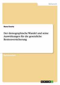 Der demographische Wandel und seine Auswirkungen fur die gesetzliche Rentenversicherung