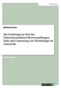 Die Erziehung zur Zeit des Nationalsozialismus. Wertvorstellungen, Ziele und Umsetzung von NS-Ideologie im Unterricht