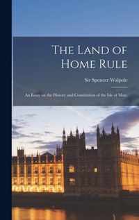 The Land of Home Rule; an Essay on the History and Constitution of the Isle of Man;