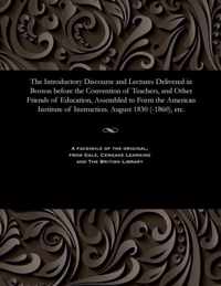 The Introductory Discourse and Lectures Delivered in Boston Before the Convention of Teachers, and Other Friends of Education, Assembled to Form the American Institute of Instruction. August 1830 (-1860), Etc.