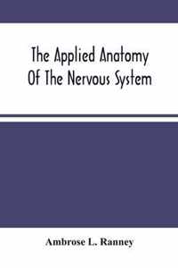 The Applied Anatomy Of The Nervous System, Being A Study Of This Portion Of The Human Body From A Standpoint Of Its General Interest And Practical Utility