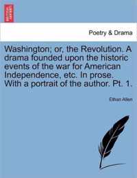 Washington; Or, the Revolution. a Drama Founded Upon the Historic Events of the War for American Independence, Etc. in Prose. with a Portrait of the Author. PT. 1.