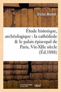 Etude Historique, Archeologique Sur La Cathedrale & Le Palais Episcopal de Paris, Vie-Xiie Siecle