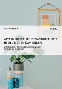 Alternsgerechte Infrastrukturen in deutschen Kommunen. Wie Kommunen den demografischen Wandel erfolgreich bewaltigen