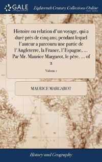 Histoire ou relation d'un voyage, qui a dure pres de cinq ans; pendant lequel l'auteur a parcouru une partie de l'Angleterre, la France, l'Espagne, ... Par Mr. Maurice Margarot, le pere. ... of 2; Volume 1