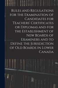 Rules and Regulations for the Examination of Candidates for Teachers' Certificates or Diplomas and for the Establishment of New Boards of Examiners and to Define the Jurisdiction of Old Boards in Lower Canada [microform]