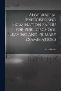Algebraical Exercises and Examination Papers for Public School Leaving and Primary Examinations [microform]