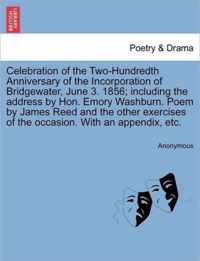 Celebration of the Two-Hundredth Anniversary of the Incorporation of Bridgewater, June 3. 1856; Including the Address by Hon. Emory Washburn. Poem by James Reed and the Other Exercises of the Occasion. with an Appendix, Etc.