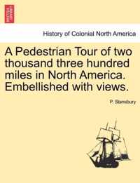 A Pedestrian Tour of Two Thousand Three Hundred Miles in North America. Embellished with Views.