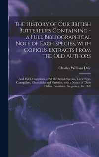 The History of Our British Butterflies Containing - a Full Bibliographical Note of Each Species, With Copious Extracts From the Old Authors; and Full