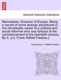 Marmaduke, Emperor of Europe. Being a Record of Some Strange Adventures in the Remarkable Career of a Political and Social Reformer Who Was Famous at the Commencement of the Twentieth Century. by X. [I.E. Frank Attfield Fawkes.]