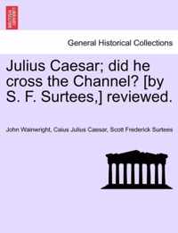 Julius Caesar; Did He Cross the Channel? [By S. F. Surtees, ] Reviewed.