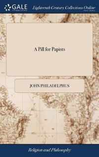A Pill for Papists: Or, a Solid and Seasonable Warning to all Pretended Protestants: Especially Those who Blindly and Ignorantly Teach the Doctrines of Free-will, ... Chiefly Collected From the Works of the Famous Bishop Jewell