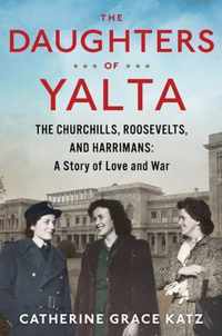 The Daughters of Yalta The Churchills, Roosevelts, and Harrimans A Story of Love and War