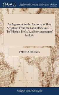 An Argument for the Authority of Holy Scripture; From the Latin of Socinus, ... To Which is Prefix'd, a Short Account of his Life