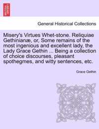 Misery's Virtues Whet-Stone. Reliquiae Gethinian, Or, Some Remains of the Most Ingenious and Excellent Lady, the Lady Grace Gethin ... Being a Collection of Choice Discourses, Pleasant Spothegmes, and Witty Sentences, Etc.