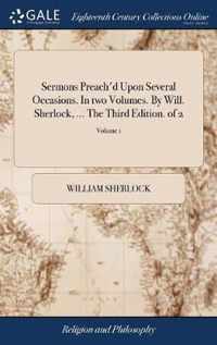 Sermons Preach'd Upon Several Occasions. In two Volumes. By Will. Sherlock, ... The Third Edition. of 2; Volume 1