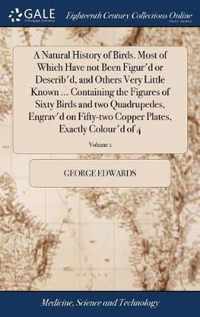 A Natural History of Birds. Most of Which Have not Been Figur'd or Describ'd, and Others Very Little Known ... Containing the Figures of Sixty Birds and two Quadrupedes, Engrav'd on Fifty-two Copper Plates, Exactly Colour'd of 4; Volume 1