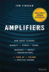 Amplifiers - How Great Leaders Magnify the Power of Teams, Increase the Impact of Organizations, and Turn Up the Volume on Positive Change