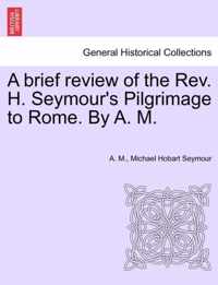 A Brief Review of the REV. H. Seymour's Pilgrimage to Rome. by A. M.