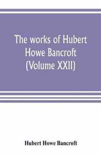 The works of Hubert Howe Bancroft (Volume XXII)