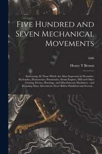 Five Hundred and Seven Mechanical Movements: Embracing All Those Which Are Most Important in Dynamics, Hydraulics, Hydrostatics, Pneumatics, Steam Engines, Mill and Other Gearing, Presses, Horology, and Miscellaneous Machinery